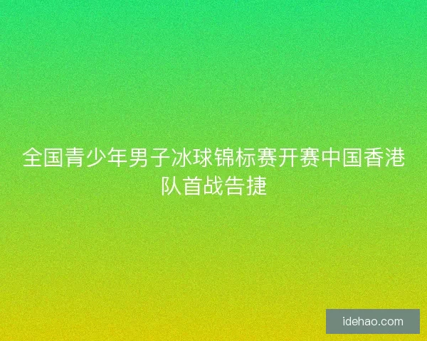全国青少年男子冰球锦标赛开赛中国香港队首战告捷