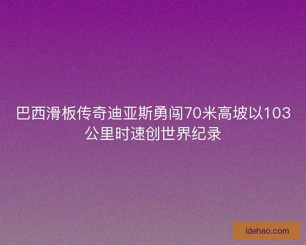 巴西滑板传奇迪亚斯勇闯70米高坡以103公里时速创世界纪录