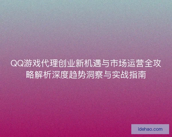 QQ游戏代理创业新机遇与市场运营全攻略解析深度趋势洞察与实战指南 QQ游戏代理创业新机遇与市场运营全攻略解析深度趋势洞察与实战指南