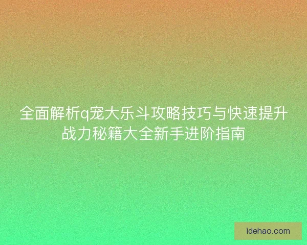 全面解析q宠大乐斗攻略技巧与快速提升战力秘籍大全新手进阶指南 全面解析q宠大乐斗攻略技巧与快速提升战力秘籍大全新手进阶指南